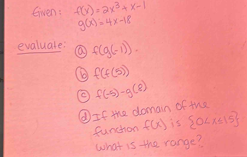 Given: f(x)=2x^3+x-1
g(x)=4x-18
evaluate:
f(g(-1)). 
⑥ f(f(5))
f(-5)-g(8)
④If the domain of the 
funchon f(x) is  0
what is the range?