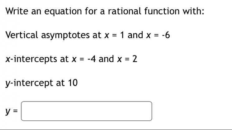 Write an equation for a rational function with: 
Vertical asymptotes at x=1 and x=-6
x-intercepts at x=-4 and x=2
y-intercept at 10
y=□