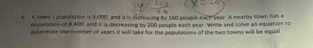 A town's population is 3,000, and it is increasing by 160 people each year. A nearby town has a 
population of 8,400 and it is decreasing by 200 people each year. Write and solve an equation to 
determine the number of years it will take for the populations of the two towns will be equal.