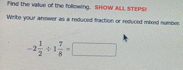 Find the value of the following. SHOW ALL STEPS! 
Write your answer as a reduced fraction or reduced mixed number.
-2 1/2 / 1 7/8 =□