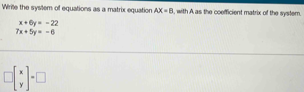 Write the system of equations as a matrix equation AX=B , with A as the coefficient matrix of the system.
x+6y=-22
7x+5y=-6
□ beginbmatrix x yendbmatrix =□