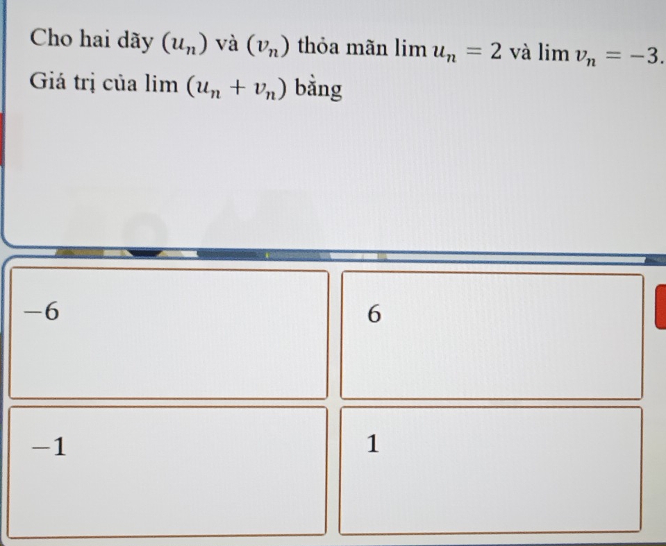 Cho hai dãy (u_n) và (v_n) thỏa mãn lim u_n=2 và lim | v_n=-3. 
Giá trị của limlimits (u_n+v_n) bằng
-6
6
-1
1