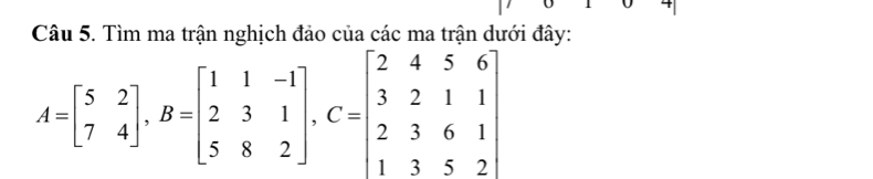 Tìm ma trận nghịch đảo của các ma trận dưới đây:
A=beginbmatrix 5&2 7&4endbmatrix , B=beginbmatrix 1&1&-1 2&3&1 5&8&2endbmatrix , C=beginbmatrix 2&4&5&6 3&2&1&1 2&3&6&1 1&3&5&2endbmatrix