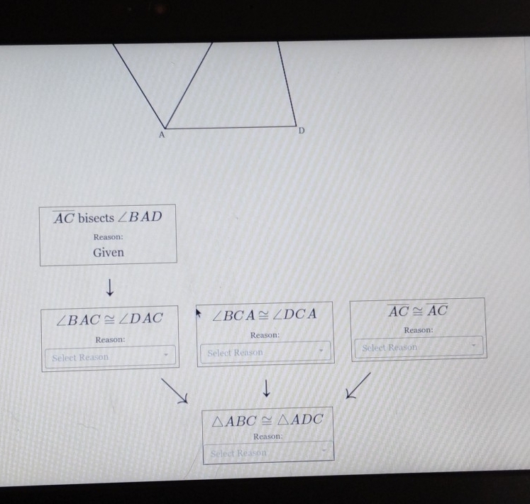 overline AC bisects ∠ BAD
Reason:
Given
∠ BAC≌ ∠ DAC ∠ BCA≌ ∠ DCA overline AC≌ overline AC
Reason:
Reason: Reason:
Select Reason Select Reason Sclect Reason
△ ABC≌ △ ADC
Reason:
Select Reason