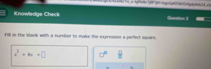 B[g(BLexe/1o_u-IgNsIk7j8P3jH-IvguSpK1ObH2xfqdyVefz24_x5e 
Knowledge Check Question 3 
Fill in the blank with a number to make the expression a perfect square.
x^2+6x+□
□^(□)  □ /□  