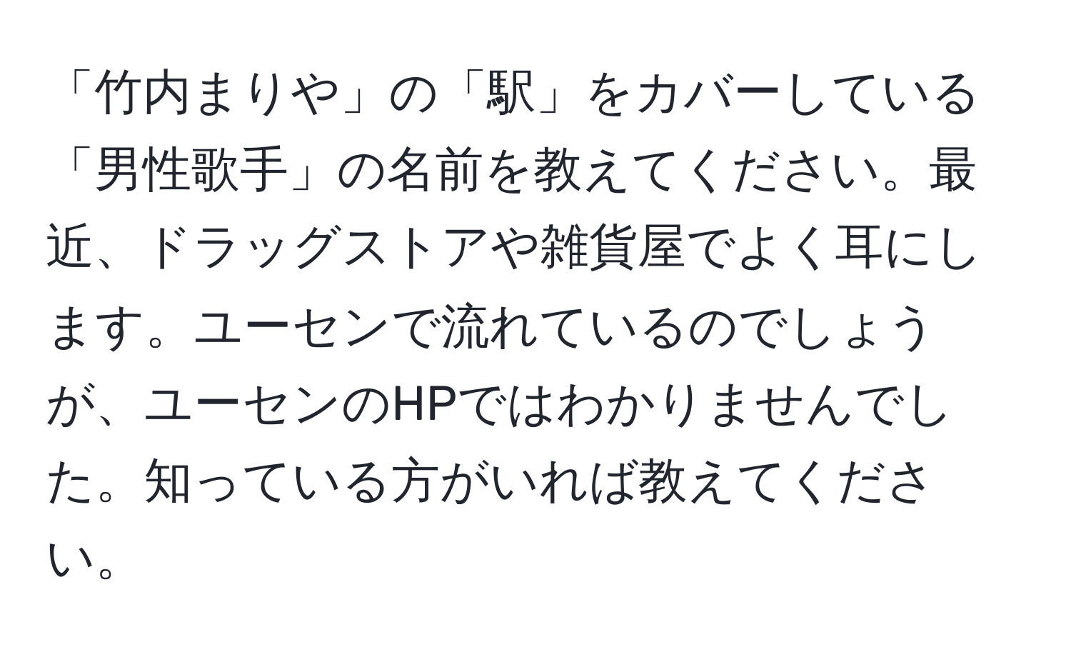 「竹内まりや」の「駅」をカバーしている「男性歌手」の名前を教えてください。最近、ドラッグストアや雑貨屋でよく耳にします。ユーセンで流れているのでしょうが、ユーセンのHPではわかりませんでした。知っている方がいれば教えてください。