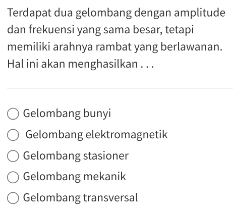 Terdapat dua gelombang dengan amplitude
dan frekuensi yang sama besar, tetapi
memiliki arahnya rambat yang berlawanan.
Hal ini akan menghasilkan . . .
Gelombang bunyi
Gelombang elektromagnetik
Gelombang stasioner
Gelombang mekanik
Gelombang transversal