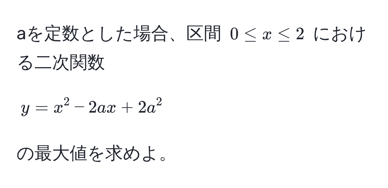 aを定数とした場合、区間 $0 ≤ x ≤ 2$ における二次関数 
$$y = x^2 - 2ax + 2a^2$$ 
の最大値を求めよ。