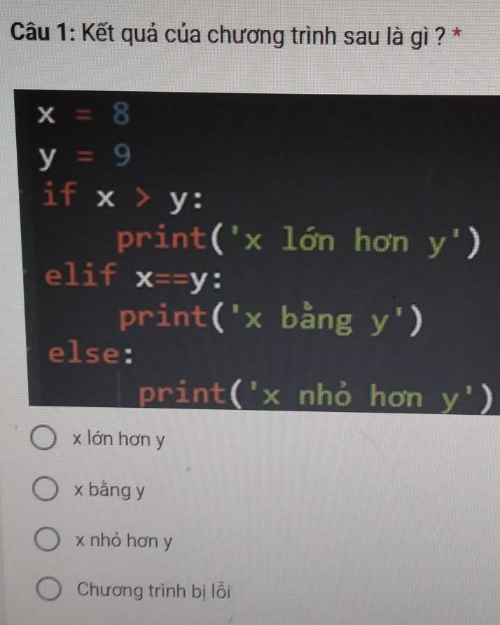 Kết quả của chương trình sau là gì ? *
x=8
y=9
if x>y : 
print(' x lớ hơn y')
elif x==y :
print(' x bằng y')
else:
print(' x nhỏ hơn y')
x lớn hơn y
x bằng y
x nhỏ hơn y
Chương trình bị lỗi