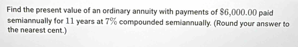 Find the present value of an ordinary annuity with payments of $6,000.00 paid 
semiannually for 11 years at 7% compounded semiannually. (Round your answer to 
the nearest cent.)