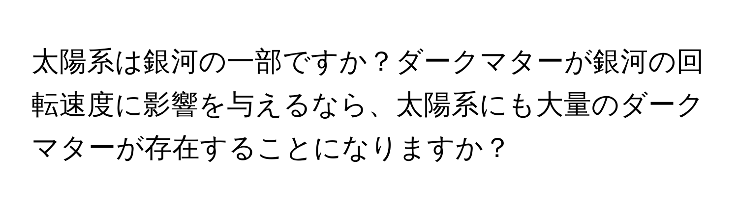 太陽系は銀河の一部ですか？ダークマターが銀河の回転速度に影響を与えるなら、太陽系にも大量のダークマターが存在することになりますか？