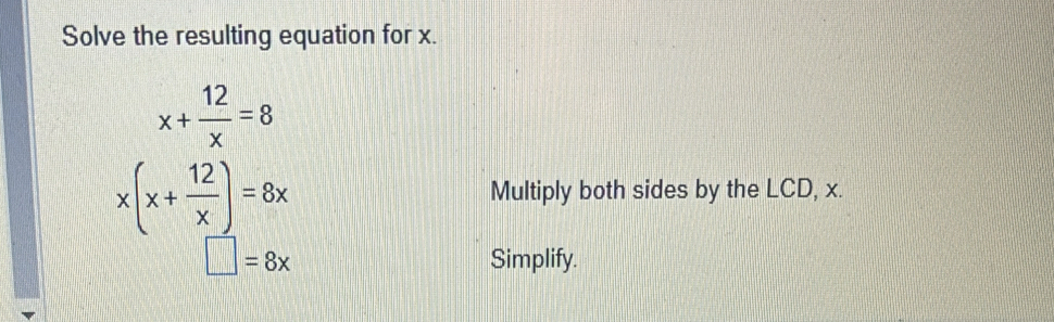 Solve the resulting equation for x.
x+ 12/x =8
x(x+ 12/x )=8x Multiply both sides by the LCD, x.
□ =8x Simplify.