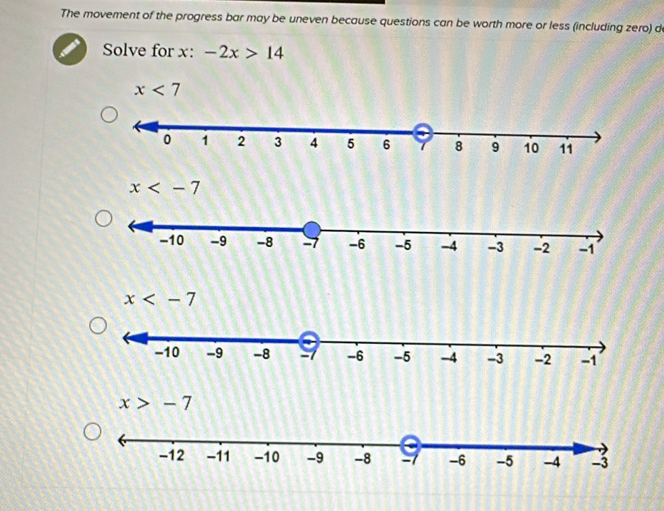 The movement of the progress bar may be uneven because questions can be worth more or less (including zero) d
Solve for x : -2x>14
x<7</tex>
x
x
x>-7