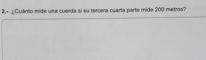 2.- ¿Cuánto mide una cuerda si su tercera cuarta parte mide 200 metros?