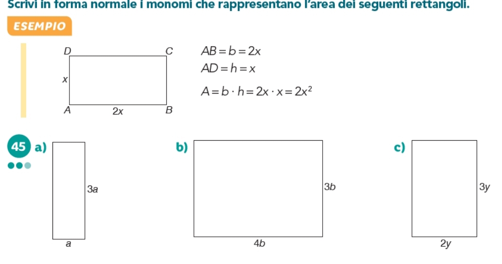 Scrivi in forma normale i monomi che rappresentano l’area dei seguenti rettangoli. 
ESEMPIO
AB=b=2x
AD=h=x
A=b· h=2x· x=2x^2
45 a) 
3a 
a