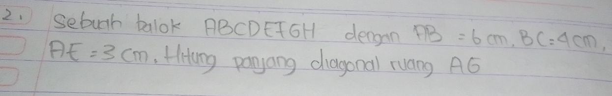 Sebugh balok ABCDETGH dengan AB=6cm, BC=4cm,
AE=3cm , Hhang pangang chagonal ruang A6