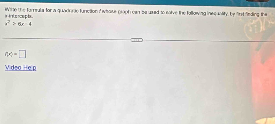 Write the formula for a quadratic function f whose graph can be used to solve the following inequality, by first finding the 
x-intercepts.
x^2≥ 6x-4
f(x)=□
Video Help