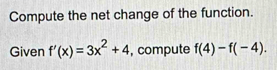 Compute the net change of the function. 
Given f'(x)=3x^2+4 , compute f(4)-f(-4).