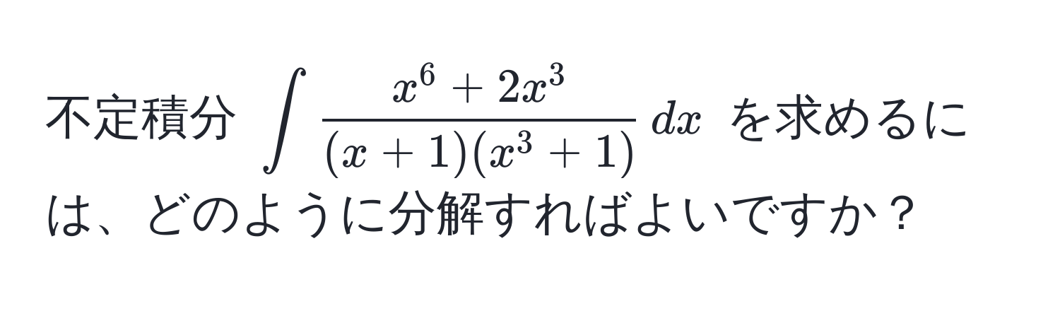 不定積分 $∈t fracx^(6 + 2x^3)(x+1)(x^(3+1)) , dx$ を求めるには、どのように分解すればよいですか？