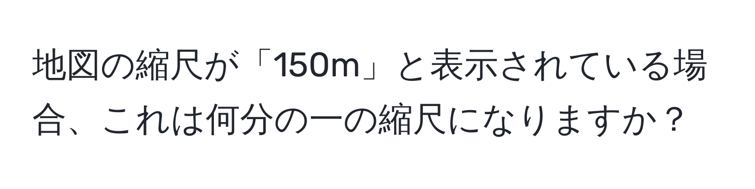 地図の縮尺が「150m」と表示されている場合、これは何分の一の縮尺になりますか？