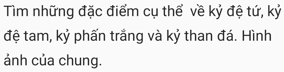 Tìm những đặc điểm cụ thể về kỷ đệ tứ, kỷ 
đệ tam, kỷ phấn trắng và kỷ than đá. Hình 
ảnh của chung.