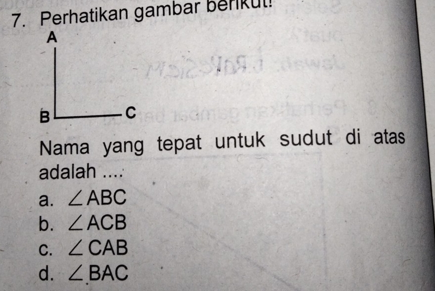 Perhatikan gambar berikul!
Nama yang tepat untuk sudut di atas
adalah ....
a. ∠ ABC
b. ∠ ACB
C. ∠ CAB
d. ∠ BAC