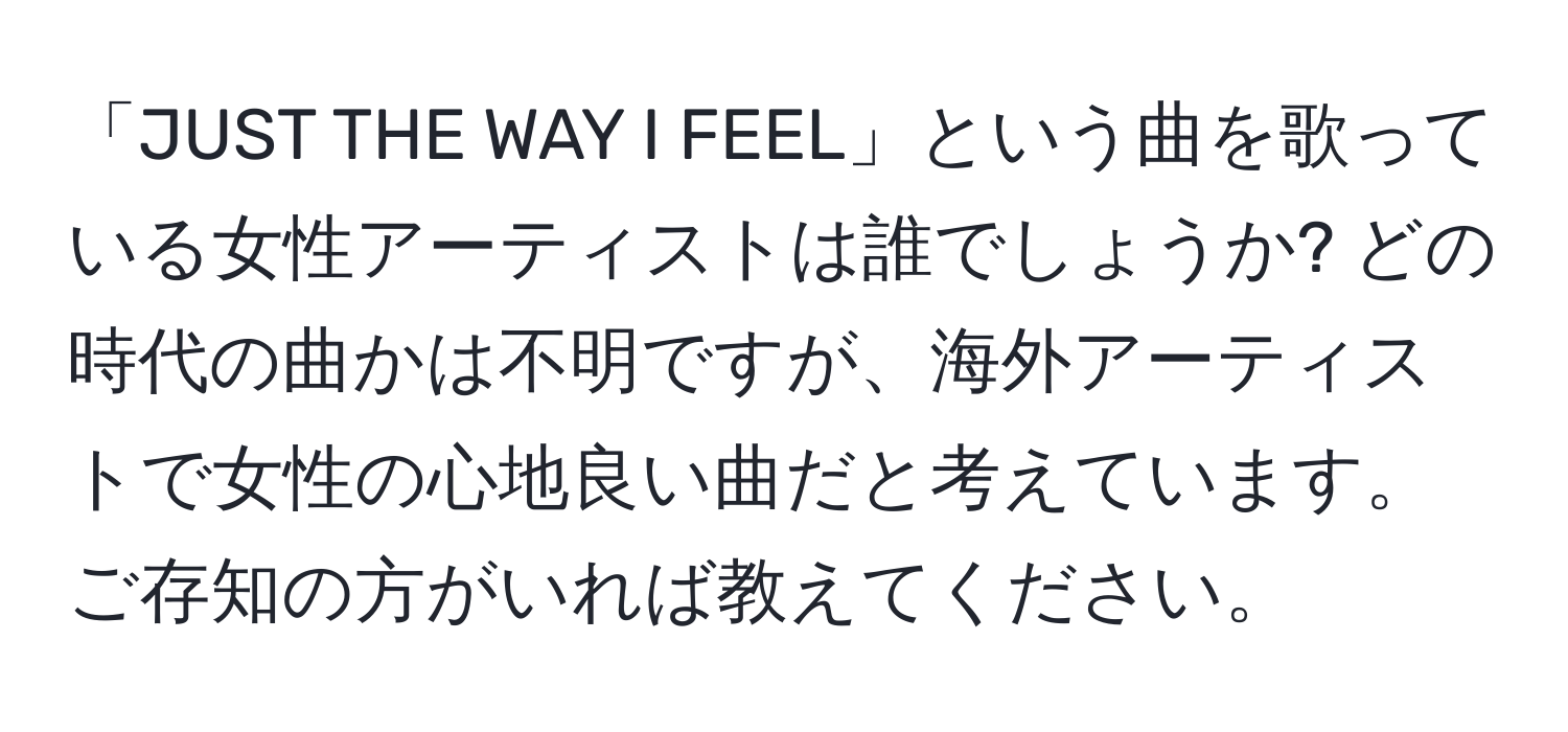 「JUST THE WAY I FEEL」という曲を歌っている女性アーティストは誰でしょうか? どの時代の曲かは不明ですが、海外アーティストで女性の心地良い曲だと考えています。ご存知の方がいれば教えてください。