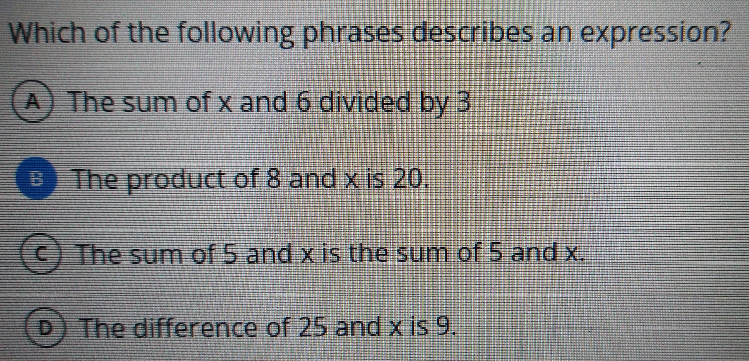 Which of the following phrases describes an expression?
A) The sum of x and 6 divided by 3
B The product of 8 and x is 20.
C ) The sum of 5 and x is the sum of 5 and x.
D) The difference of 25 and x is 9.