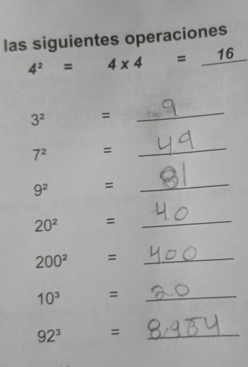 las siguientes operaciones
4^2= 4* 4=_ 16
3^2
= 
_
7^2
= 
_
9^2
= 
_
20^2
= 
_
200^2
= 
_
10^3
= 
_
92^3
= 
_