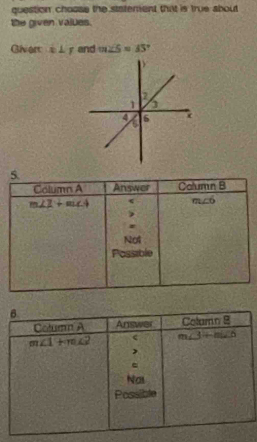 question choose the statement that is true about 
the given values.
Givert x⊥ y and m∠ 5=45°
5.
Column A Answer Calumn B
m∠ 2+m∠ 4 <
<tex>m∠ 6
Not
Possible