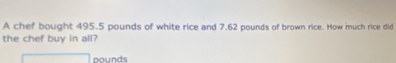 A chef bought 495.5 pounds of white rice and 7.62 pounds of brown rice. How much rice did 
the chef buy in all?
pounds