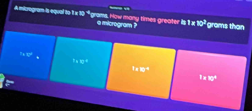 Amicegram is equal to 1 × 10 * grams. How many times greater is 1* 10^2 grams than
a microgram ?
1* 10^3
1* 10^(-3)
1* 10^(-4)
1* 10^4