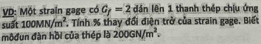 VD: Một strain gage có G_f=2 án lên 1 thanh thép chịu ứng 
suất 100MN/m^2 *. Tính % thay đổi điện trở của strain gage. Biết 
mộđun đàn hồi của thép là 200GN/m^2.