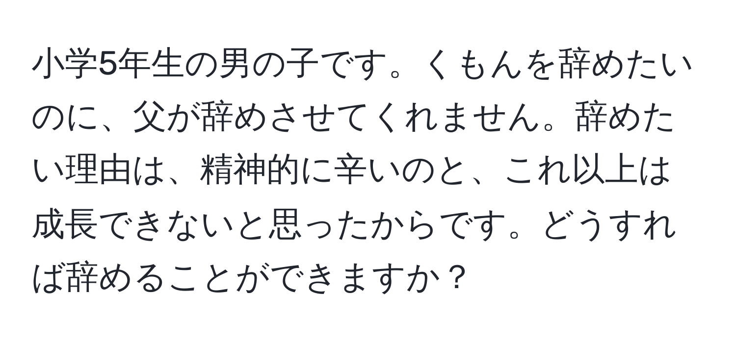 小学5年生の男の子です。くもんを辞めたいのに、父が辞めさせてくれません。辞めたい理由は、精神的に辛いのと、これ以上は成長できないと思ったからです。どうすれば辞めることができますか？