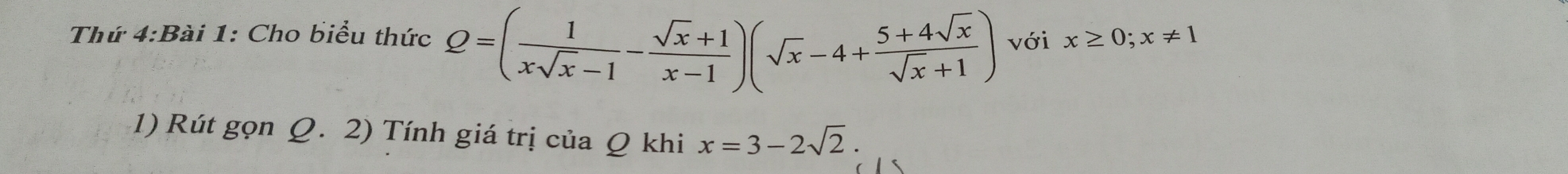 Thứ 4:Bài 1: Cho biểu thức Q=( 1/xsqrt(x)-1 - (sqrt(x)+1)/x-1 )(sqrt(x)-4+ (5+4sqrt(x))/sqrt(x)+1 ) với x≥ 0; x!= 1
1) Rút gọn Q. 2) Tính giá trị của Q khi x=3-2sqrt(2).