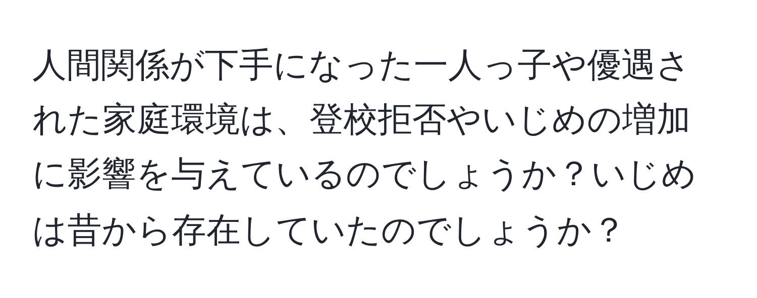 人間関係が下手になった一人っ子や優遇された家庭環境は、登校拒否やいじめの増加に影響を与えているのでしょうか？いじめは昔から存在していたのでしょうか？