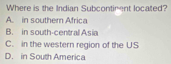 Where is the Indian Subcontipent located?
A. in southern Africa
B. in south-central Asia
C. in the western region of the US
D. in South America