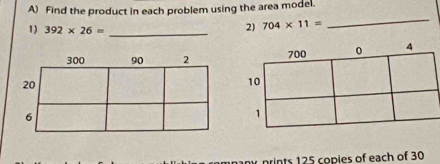 Find the product in each problem using the area model. 
1) 392* 26= _ 
2) 704* 11=
_ 
any prints 125 copies of each of 30