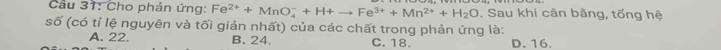 Cầu 31: Cho phản ứng: Fe^(2+)+MnO_4^(-+H+to Fe^3+)+Mn^(2+)+H_2O. Sau khi cân bằng, tống hệ
số (có tỉ lệ nguyên và tối giản nhất) của các chất trong phản ứng là:
A. 22. B. 24. C. 18. D. 16.