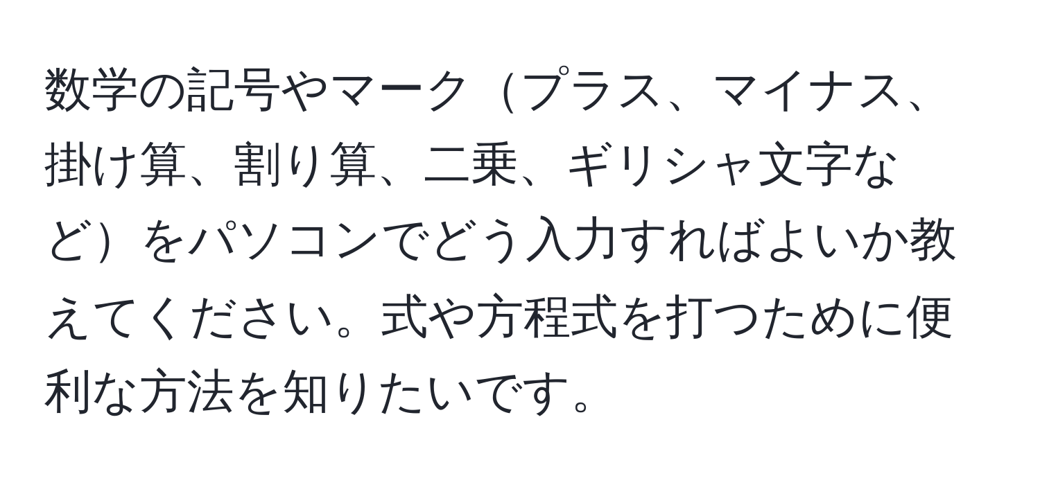 数学の記号やマークプラス、マイナス、掛け算、割り算、二乗、ギリシャ文字などをパソコンでどう入力すればよいか教えてください。式や方程式を打つために便利な方法を知りたいです。