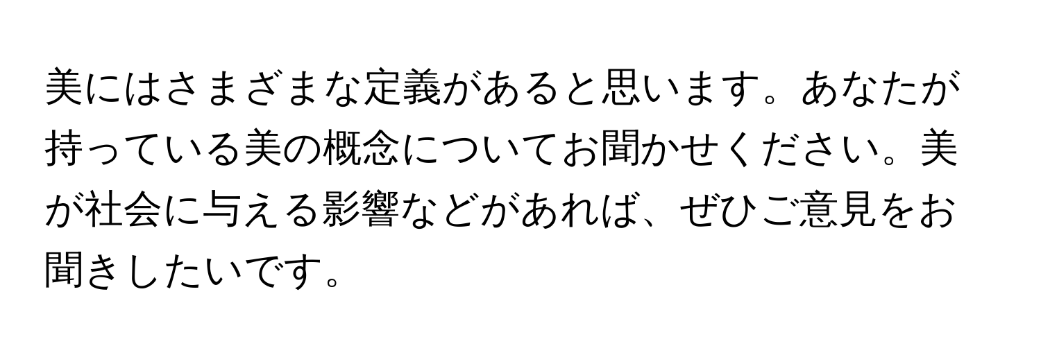 美にはさまざまな定義があると思います。あなたが持っている美の概念についてお聞かせください。美が社会に与える影響などがあれば、ぜひご意見をお聞きしたいです。