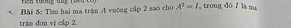 tích tướng ung (nếu có). 
Bài 5: Tìm hai ma trận A vuông cấp 2 sao cho A^2=I , trong đó I là ma 
trận đơn vị cấp 2.