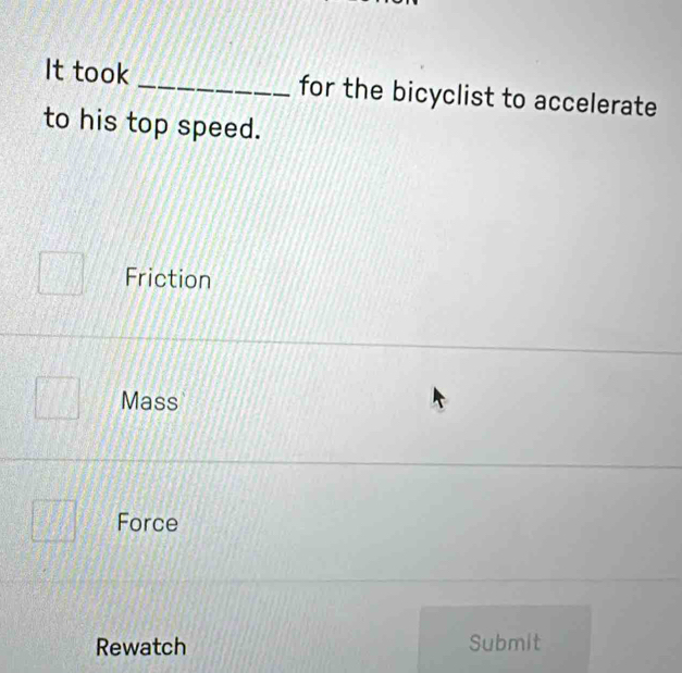 It took_ for the bicyclist to accelerate
to his top speed.
Friction
Mass
Force
Rewatch Submit