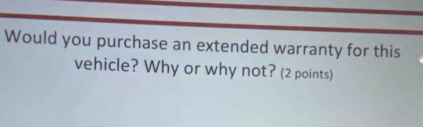 Would you purchase an extended warranty for this 
vehicle? Why or why not? (2 points)