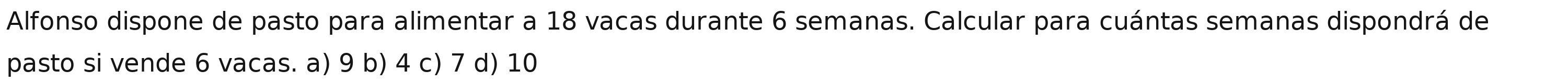 Alfonso dispone de pasto para alimentar a 18 vacas durante 6 semanas. Calcular para cuántas semanas dispondrá de
pasto si vende 6 vacas. a) 9 b) 4 c) 7 d) 10