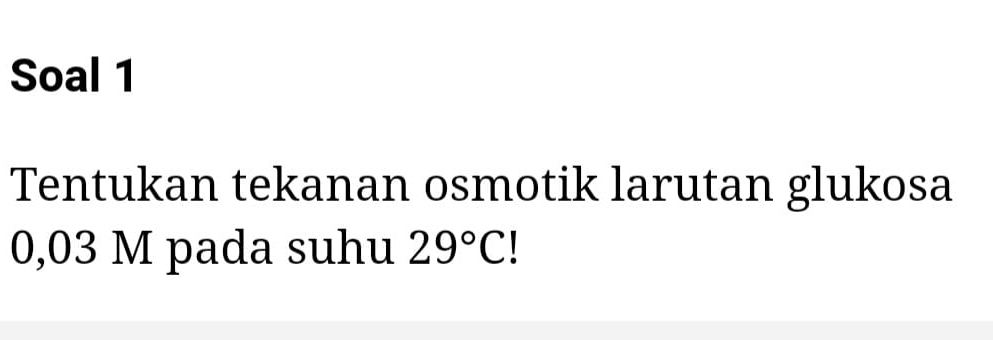 Soal 1 
Tentukan tekanan osmotik larutan glukosa
0,03 M pada suhu 29°C