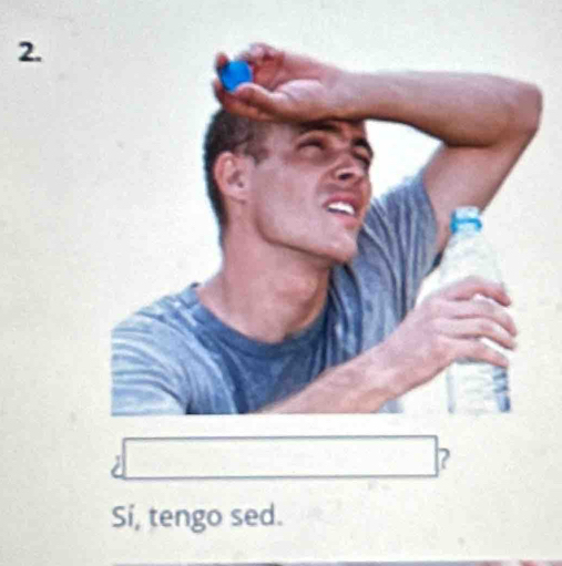 ? 
Sí, tengo sed.