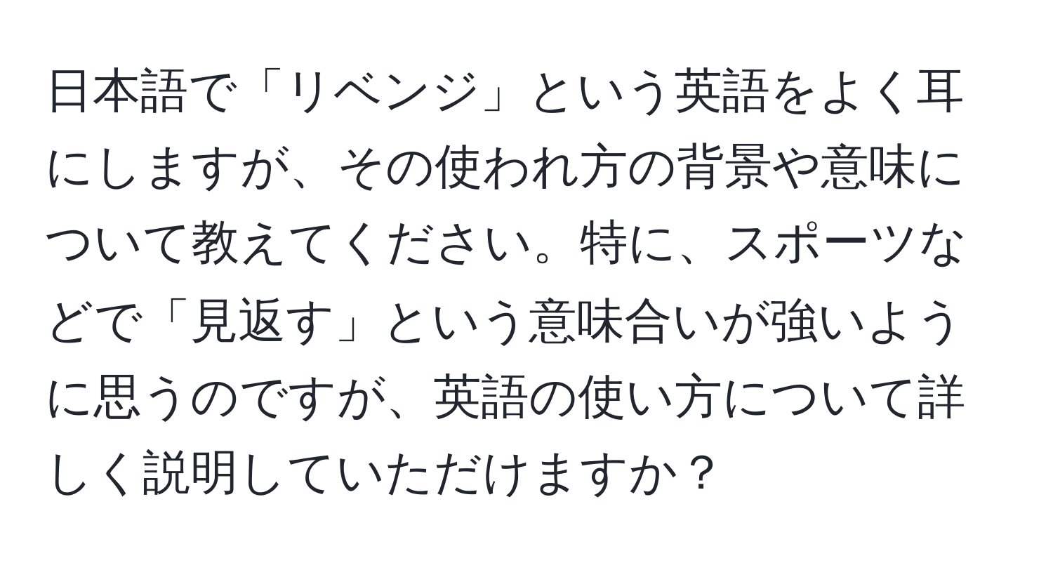 日本語で「リベンジ」という英語をよく耳にしますが、その使われ方の背景や意味について教えてください。特に、スポーツなどで「見返す」という意味合いが強いように思うのですが、英語の使い方について詳しく説明していただけますか？