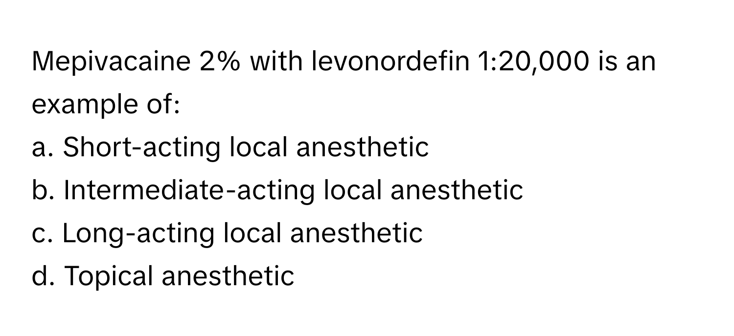 Mepivacaine 2% with levonordefin 1:20,000 is an example of:

a. Short-acting local anesthetic
b. Intermediate-acting local anesthetic
c. Long-acting local anesthetic
d. Topical anesthetic