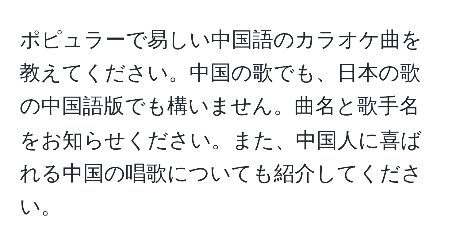 ポピュラーで易しい中国語のカラオケ曲を教えてください。中国の歌でも、日本の歌の中国語版でも構いません。曲名と歌手名をお知らせください。また、中国人に喜ばれる中国の唱歌についても紹介してください。